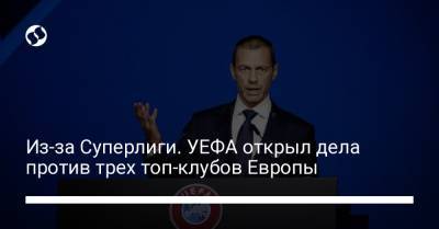 Из-за Суперлиги. УЕФА открыл дела против трех топ-клубов Европы - liga.net