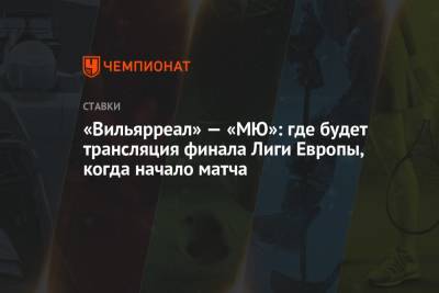 «Вильярреал» — «МЮ»: где будет трансляция финала Лиги Европы, когда начало матча - championat.com