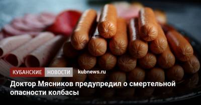 Александр Мясников - Доктор Мясников предупредил о смертельной опасности колбасы - kubnews.ru