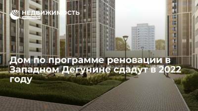 Дом по программе реновации в Западном Дегунине сдадут в 2022 году - realty.ria.ru - Москва