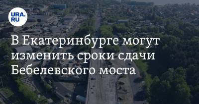 Алексей Орлов - В Екатеринбурге могут изменить сроки сдачи Бебелевского моста - ura.news - Екатеринбург