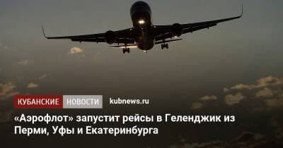 «Аэрофлот» запустит рейсы в Геленджик из Перми, Уфы и Екатеринбурга - kubnews.ru - Башкирия - Краснодарский край - Екатеринбург - Уфа - Пермь - Геленджик