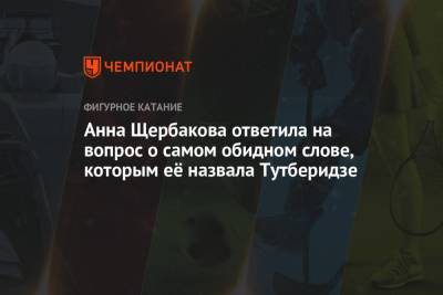 Этери Тутберидзе - Анна Щербакова - Анна Щербакова ответила на вопрос о самом обидном слове, которым её назвала Тутберидзе - championat.com
