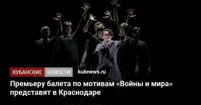 Л.Н.Толстой - Премьеру балета по мотивам «Войны и мира» представят в Краснодаре - kubnews.ru - Краснодарский край - Краснодар