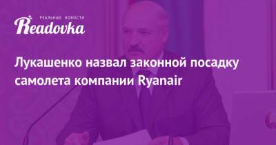 Александр Лукашенко - Лукашенко назвал законной посадку самолета компании Ryanair - readovka.news - Швейцария - Минск