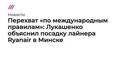Перехват «по международным правилам»: Лукашенко объяснил посадку лайнера Ryanair в Минске - tvrain.ru - Швейцария - Вильнюс - Минск
