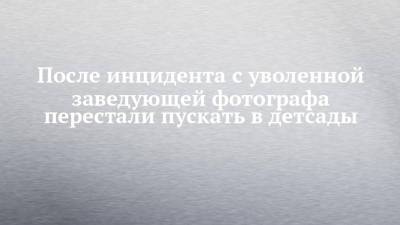 После инцидента с уволенной заведующей фотографа перестали пускать в детсады - chelny-izvest.ru