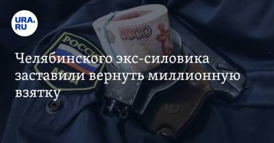 Челябинского экс-силовика заставили вернуть миллионную взятку - ura.news - Челябинская обл.