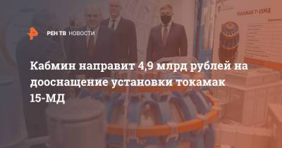 Кабмин направит 4,9 млрд рублей на дооснащение установки токамак 15-МД - ren.tv