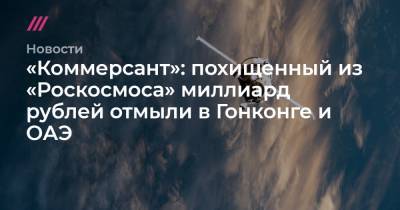 «Коммерсант»: похищенный из «Роскосмоса» миллиард рублей отмыли в Гонконге и ОАЭ - tvrain.ru - Гонконг - Гонконг - Эмираты