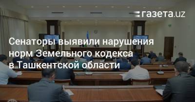 Сенаторы выявили нарушения норм Земельного кодекса в Ташкентской области - gazeta.uz - Узбекистан - район Бостанлыкский