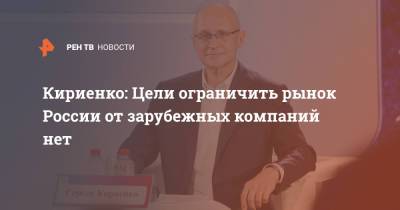 Сергей Кириенко - Кириенко: Цели ограничить рынок России от зарубежных компаний нет - ren.tv