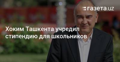 Хоким Ташкента учредил стипендию для школьников - gazeta.uz - Узбекистан - Ташкент