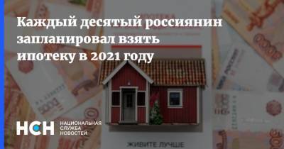 Каждый десятый россиянин запланировал взять ипотеку в 2021 году - nsn.fm