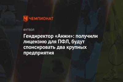 Гендиректор «Анжи»: получили лицензию для ПФЛ, будут спонсировать два крупных предприятия - championat.com