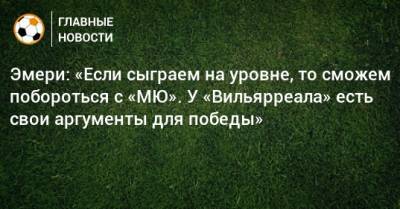Эмери: «Если сыграем на уровне, то сможем побороться с «МЮ». У «Вильярреала» есть свои аргументы для победы» - bombardir.ru - Гданьск