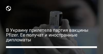 В Украину прилетела партия вакцины Pfizer. Ее получат и иностранные дипломаты - liga.net