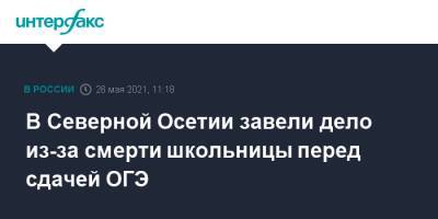 В Северной Осетии завели дело из-за смерти школьницы перед сдачей ОГЭ - interfax.ru - Москва - респ. Алания