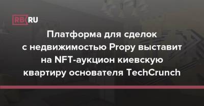 Платформа для сделок с недвижимостью Propy выставит на NFT-аукцион киевскую квартиру основателя TechCrunch - rb.ru