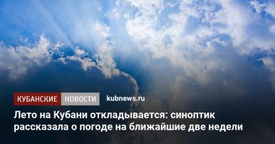 Лето на Кубани откладывается: синоптик рассказала о погоде на ближайшие две недели - kubnews.ru - Краснодарский край