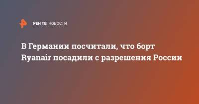 Норберт Реттген - В Германии посчитали, что борт Ryanair посадили с разрешения России - ren.tv - Москва - Россия - Германия - Минск