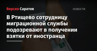 В Ртищево сотрудницу миграционной службы подозревают в получении взятки от иностранца - nversia.ru - Саратовская обл.