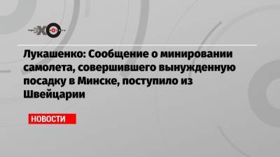 Александр Лукашенко - Роман Протасевич - Софья Сапега - Лукашенко: Сообщение о минировании самолета, совершившего вынужденную посадку в Минске, поступило из Швейцарии - echo.msk.ru - Швейцария - Минск