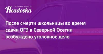 После смерти школьницы во время сдачи ОГЭ в Северной Осетии возбуждено уголовное дело - readovka.news - респ. Алания