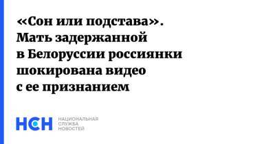 Софья Сапега - «Сон или подстава». Мать задержанной в Белоруссии россиянки шокирована видео с ее признанием - nsn.fm - Белоруссия - Минск