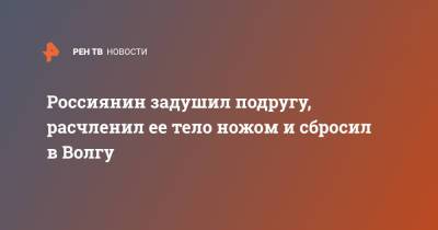 Россиянин задушил подругу, расчленил ее тело ножом и сбросил в Волгу - ren.tv - Тверская обл. - Кимры