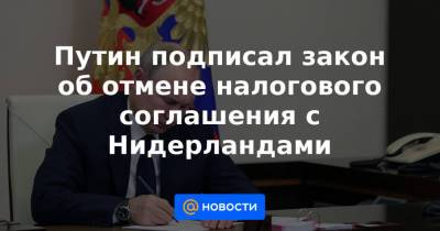 Путин подписал закон об отмене налогового соглашения с Нидерландами - news.mail.ru - Москва - Голландия - Амстердам