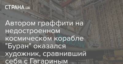 Автором граффити на недостроенном космическом корабле "Буран" оказался художник, сравнивший себя с Гагариным - strana.ua