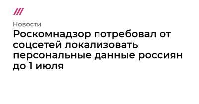 Роскомнадзор потребовал от Facebook и Twitter локализовать персональные данные россиян до 1 июля - tvrain.ru - Twitter