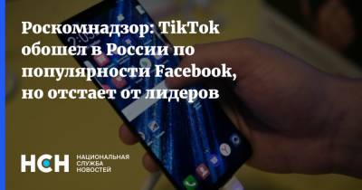 Вадим Субботин - Роскомнадзор: TikTok обошел в России по популярности Facebook, но отстает от лидеров - nsn.fm