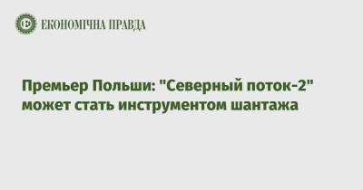 Матеуш Моравецкий - Премьер Польши: "Северный поток-2" может стать инструментом шантажа - epravda.com.ua - Польша - Брюссель