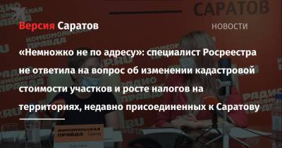 «Немножко не по адресу»: специалист Росреестра не ответила на вопрос об изменении кадастровой стоимости участков и росте налогов на территориях, недавно присоединенных к Саратову - nversia.ru - Саратовская обл.