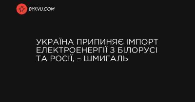 Україна припиняє імпорт електроенергії з Білорусі та Росії, – Шмигаль - bykvu.com - Україна - Росія - Білорусь - Reuters