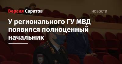 Владимир Путин - У регионального ГУ МВД появился полноценный начальник - nversia.ru - Саратовская обл.
