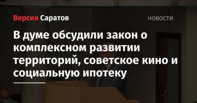 В думе обсудили закон о комплексном развитии территорий, советское кино и социальную ипотеку - nversia.ru - Саратов