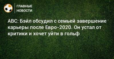 ABC: Бэйл обсудил с семьей завершение карьеры после Евро-2020. Он устал от критики и хочет уйти в гольф - bombardir.ru