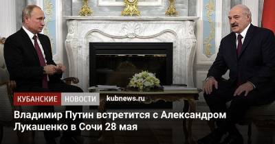 Владимир Путин - Дмитрий Песков - Александр Лукашенко - Владимир Путин встретится с Александром Лукашенко в Сочи 28 мая - kubnews.ru - Сочи - Краснодарский край
