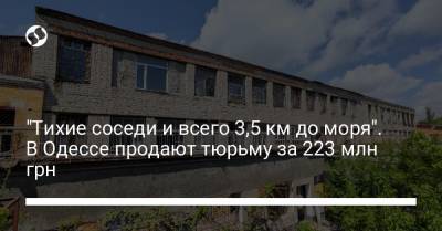 Денис Малюська - "Тихие соседи и всего 3,5 км до моря". В Одессе продают тюрьму за 223 млн грн - liga.net - Одесса