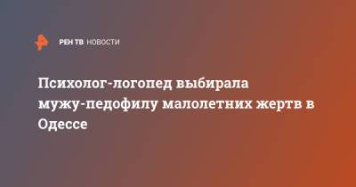 Психолог-логопед выбирала мужу-педофилу малолетних жертв в Одессе - ren.tv - Украина - Киев - Одесса