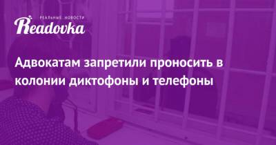 Адвокатам запретили проносить в колонии диктофоны и телефоны - readovka.news