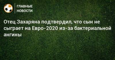 Арсен Захарян - На Евро - Отец Захаряна подтвердил, что сын не сыграет на Евро-2020 из-за бактериальной ангины - bombardir.ru - Москва - Самара