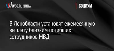 В Ленобласти установят ежемесячную выплату близким погибших сотрудников МВД - ivbg.ru - Ленинградская обл.