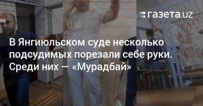 В Янгиюльском суде несколько подсудимых порезали себе руки. Среди них — «Мурадбай» - gazeta.uz - Узбекистан
