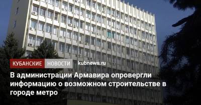 В администрации Армавира опровергли информацию о возможном строительстве в городе метро - kubnews.ru - Краснодарский край - Строительство