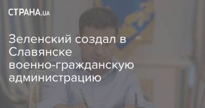 Владимир Зеленский - Павел Кириленко - Вадим Лях - Зеленский создал в Славянске военно-гражданскую администрацию - strana.ua - Луганская обл. - Славянск - Донецкая обл.