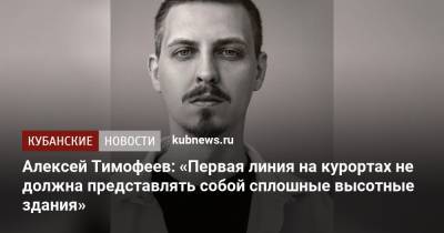 Алексей Тимофеев - Алексей Тимофеев: «Первая линия на курортах не должна представлять собой сплошные высотные здания» - kubnews.ru - Краснодарский край